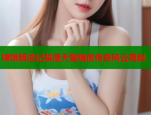 嫦娥叛逆记禁漫天堂暗夜传奇风云再起  第2张