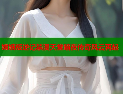 嫦娥叛逆记禁漫天堂暗夜传奇风云再起