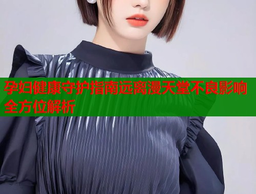 孕妇健康守护指南远离漫天堂不良影响全方位解析