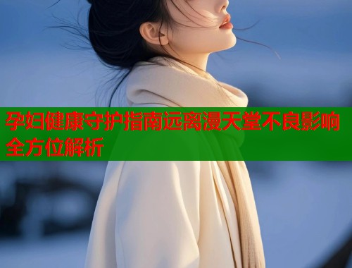 孕妇健康守护指南远离漫天堂不良影响全方位解析  第2张