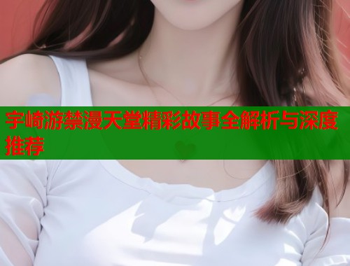 宇崎游禁漫天堂精彩故事全解析与深度推荐