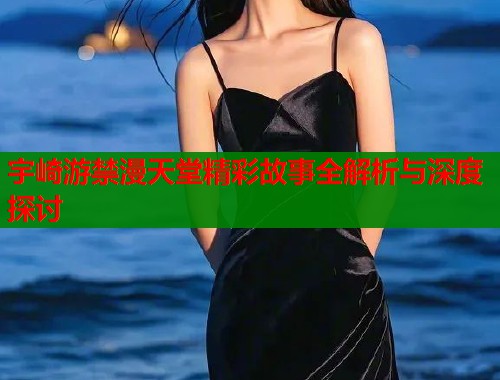 宇崎游禁漫天堂精彩故事全解析与深度探讨  第2张