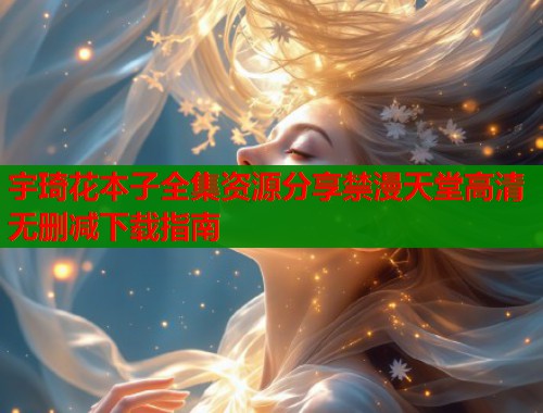宇琦花本子全集资源分享禁漫天堂高清无删减下载指南