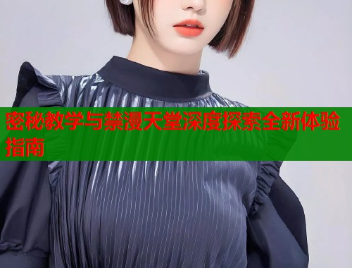 密秘教学与禁漫天堂深度探索全新体验指南