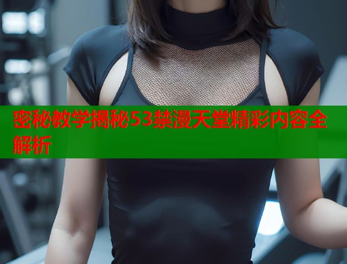 密秘教学揭秘53禁漫天堂精彩内容全解析  第2张