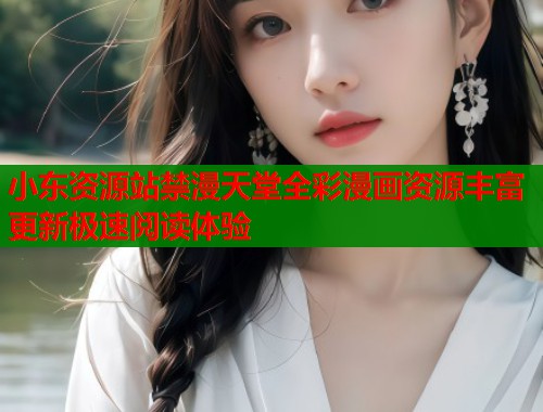 小东资源站禁漫天堂全彩漫画资源丰富更新极速阅读体验