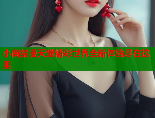 小南禁漫天堂精彩世界全新体验尽在这里
