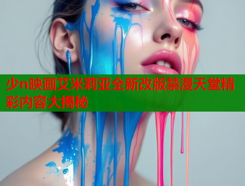 少n映画艾米莉亚全新改版禁漫天堂精彩内容大揭秘