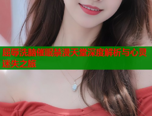 屈辱洗脑催眠禁漫天堂深度解析与心灵迷失之旅