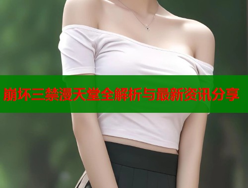 崩坏三禁漫天堂全解析与最新资讯分享