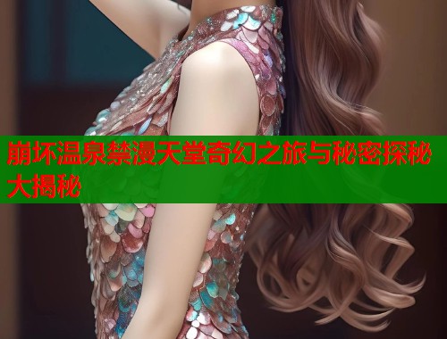 崩坏温泉禁漫天堂奇幻之旅与秘密探秘大揭秘