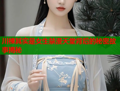 川楝其实是女生禁漫天堂背后的秘密故事揭秘