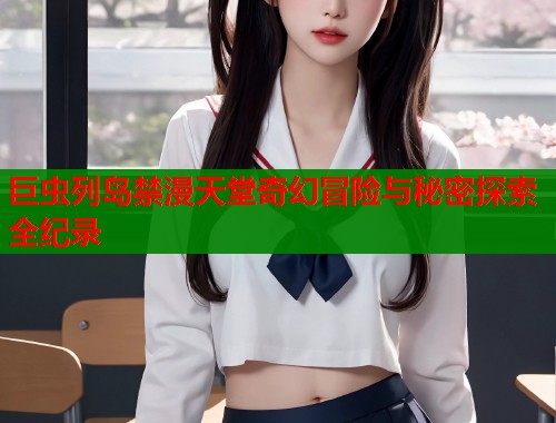 巨虫列岛禁漫天堂奇幻冒险与秘密探索全纪录