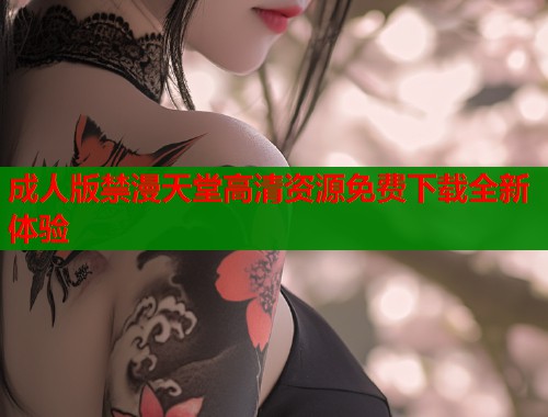 成人版禁漫天堂高清资源免费下载全新体验