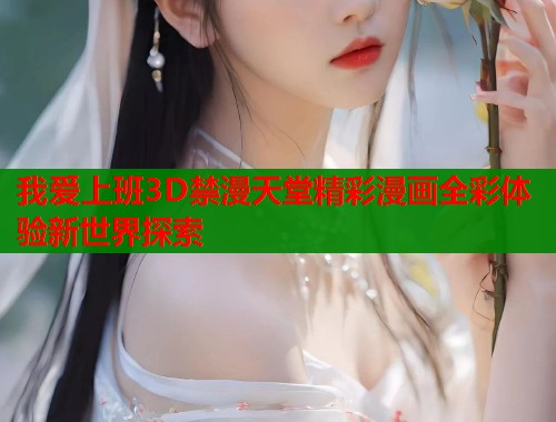 我爱上班3D禁漫天堂精彩漫画全彩体验新世界探索  第2张