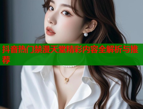 抖音热门禁漫天堂精彩内容全解析与推荐
