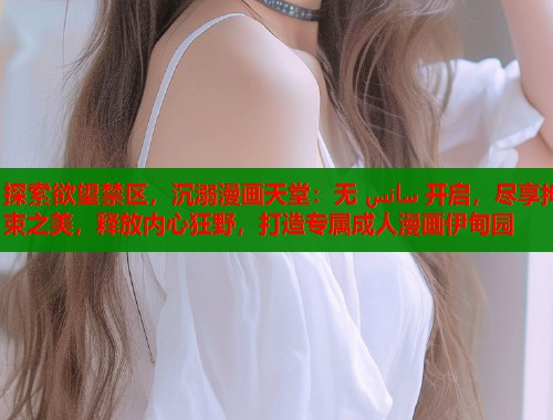 探索欲望禁区，沉溺漫画天堂：无 سانس 开启，尽享拘束之美，释放内心狂野，打造专属成人漫画伊甸园  第2张