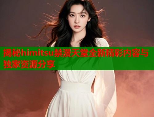 揭秘himitsu禁漫天堂全新精彩内容与独家资源分享