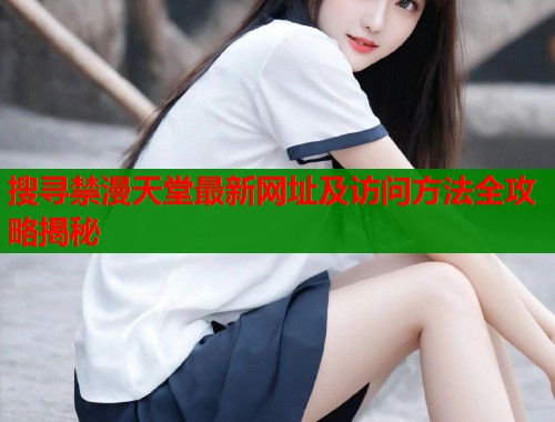 搜寻禁漫天堂最新网址及访问方法全攻略揭秘
