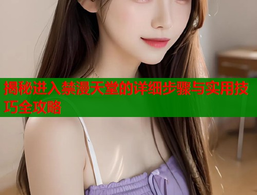 揭秘进入禁漫天堂的详细步骤与实用技巧全攻略