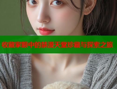 收藏家眼中的禁漫天堂珍藏与探索之旅