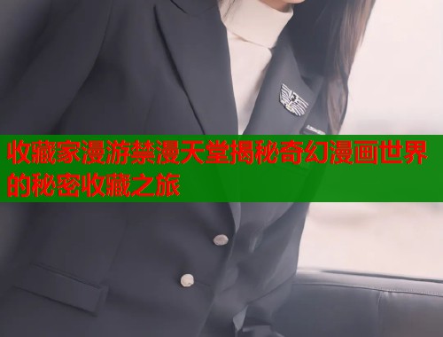 收藏家漫游禁漫天堂揭秘奇幻漫画世界的秘密收藏之旅