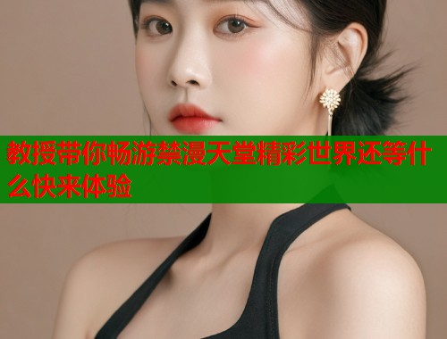教授带你畅游禁漫天堂精彩世界还等什么快来体验