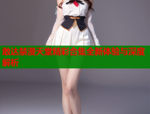 敢达禁漫天堂精彩合集全新体验与深度解析