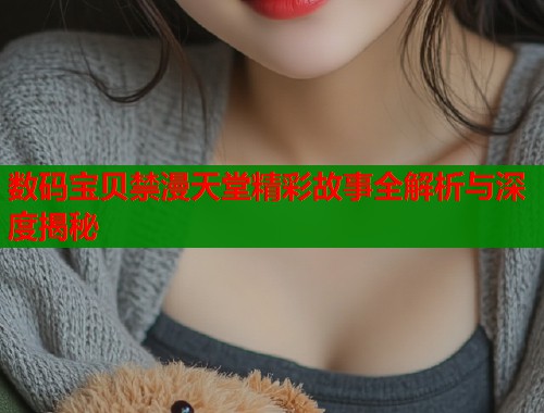 数码宝贝禁漫天堂精彩故事全解析与深度揭秘