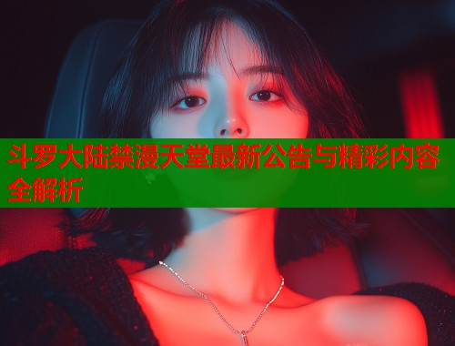 斗罗大陆禁漫天堂最新公告与精彩内容全解析