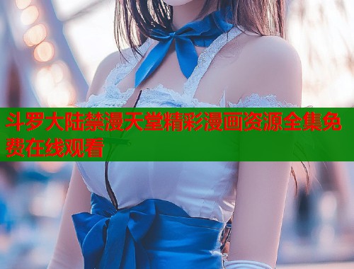 斗罗大陆禁漫天堂精彩漫画资源全集免费在线观看