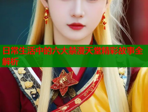 日常生活中的六大禁漫天堂精彩故事全解析