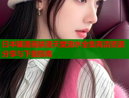 日本骚漫画禁漫天堂流水全集高清资源分享与下载指南