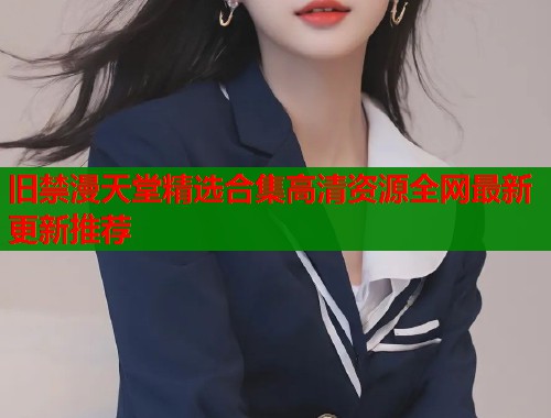 旧禁漫天堂精选合集高清资源全网最新更新推荐
