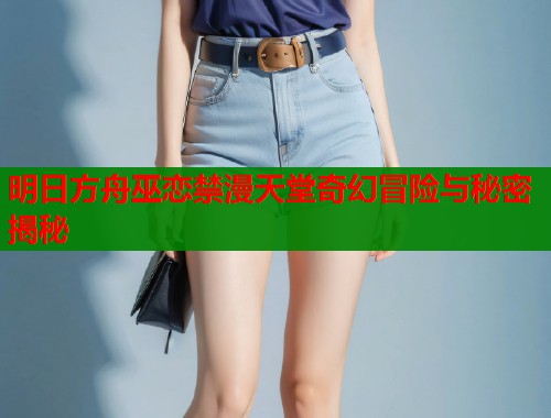 明日方舟巫恋禁漫天堂奇幻冒险与秘密揭秘