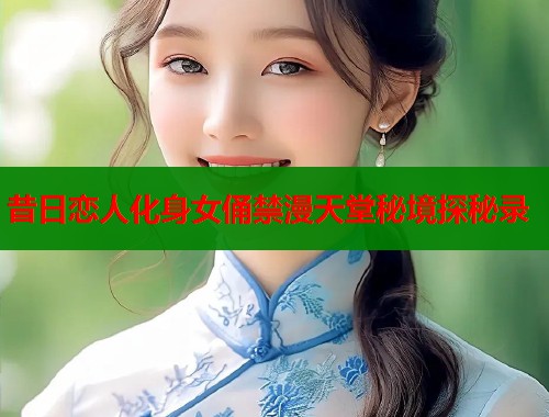 昔日恋人化身女俑禁漫天堂秘境探秘录