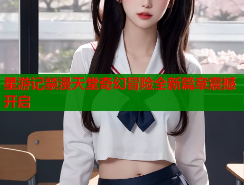 星游记禁漫天堂奇幻冒险全新篇章震撼开启