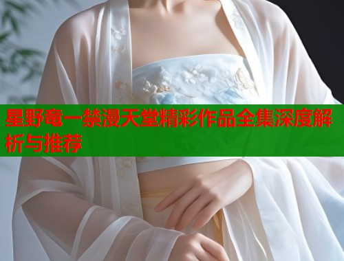 星野竜一禁漫天堂精彩作品全集深度解析与推荐