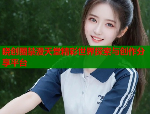 晓创圈禁漫天堂精彩世界探索与创作分享平台  第2张