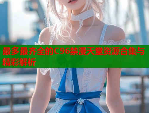 最多最齐全的C96禁漫天堂资源合集与精彩解析