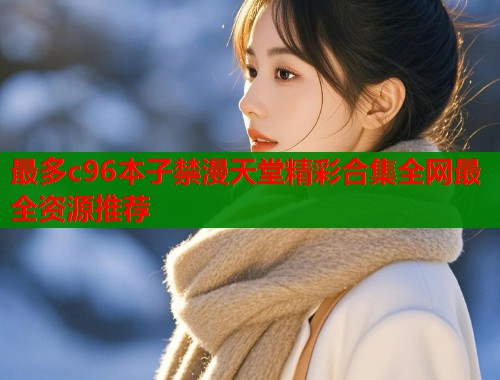 最多c96本子禁漫天堂精彩合集全网最全资源推荐