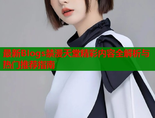 最新BIogs禁漫天堂精彩内容全解析与热门推荐指南