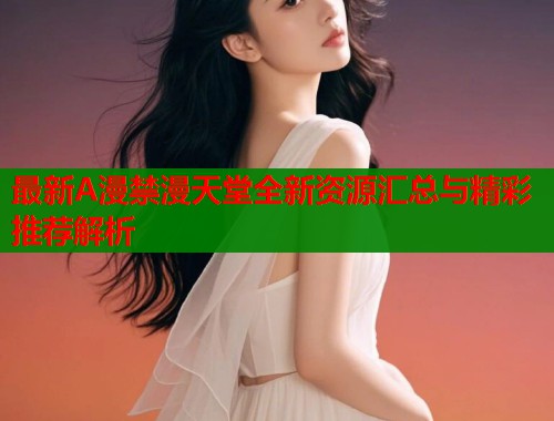 最新A漫禁漫天堂全新资源汇总与精彩推荐解析