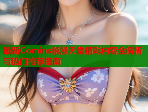 最新Comins禁漫天堂精彩内容全解析与热门推荐指南  第2张