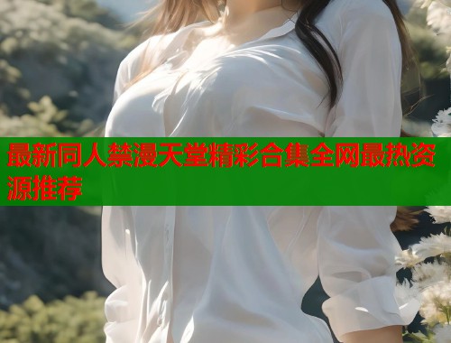 最新同人禁漫天堂精彩合集全网最热资源推荐  第2张