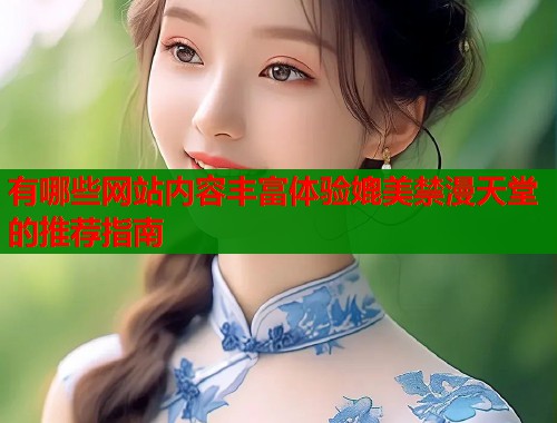 有哪些网站内容丰富体验媲美禁漫天堂的推荐指南