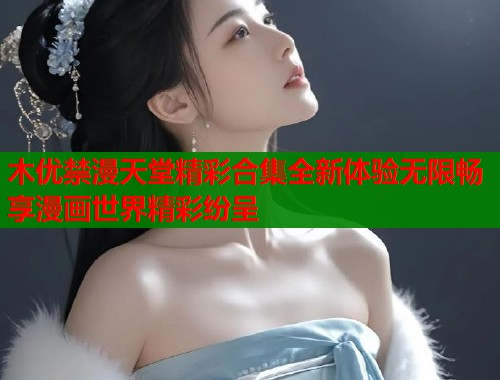 木优禁漫天堂精彩合集全新体验无限畅享漫画世界精彩纷呈  第2张