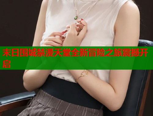 末日围城禁漫天堂全新冒险之旅震撼开启  第2张
