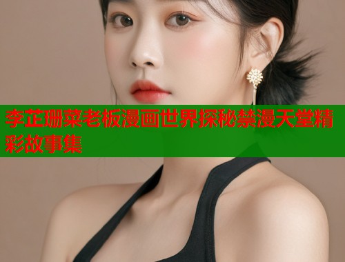 李芷珊菜老板漫画世界探秘禁漫天堂精彩故事集