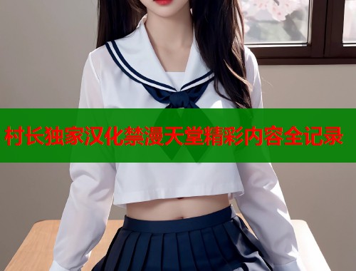 村长独家汉化禁漫天堂精彩内容全记录